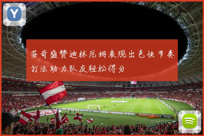 芬奇盛赞迪林厄姆表现出色快节奏打法助力队友轻松得分