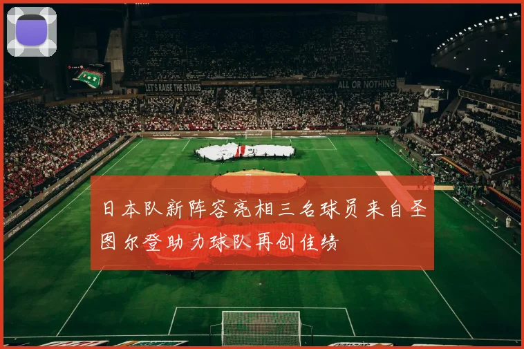 日本队新阵容亮相三名球员来自圣图尔登助力球队再创佳绩