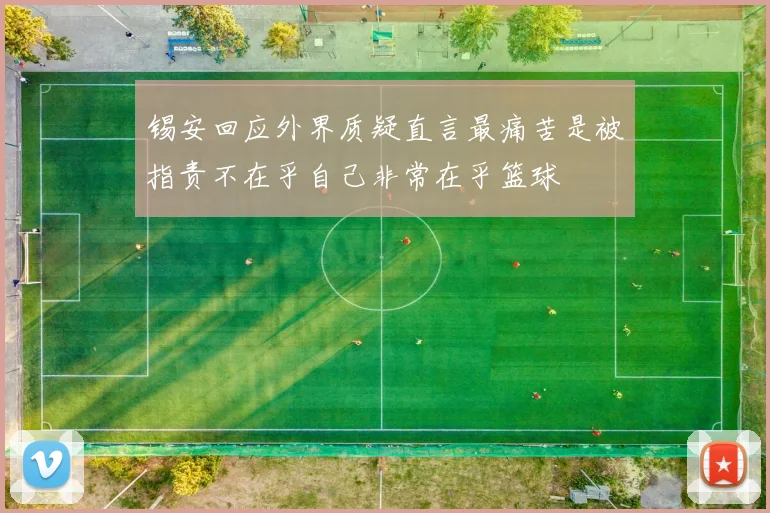 锡安回应外界质疑直言最痛苦是被指责不在乎自己非常在乎篮球