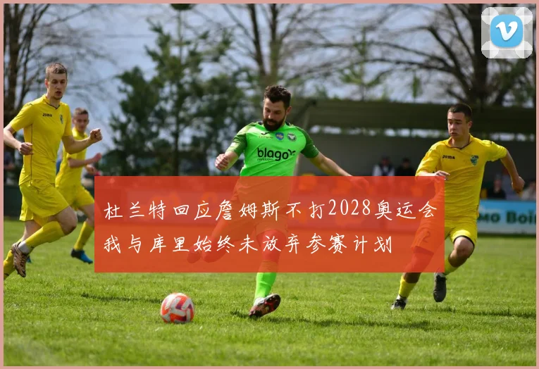 杜兰特回应詹姆斯不打2028奥运会我与库里始终未放弃参赛计划