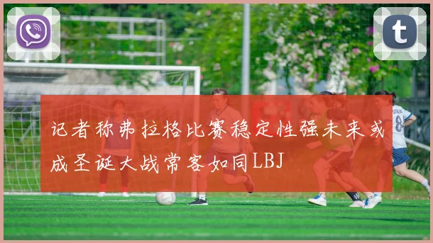 记者称弗拉格比赛稳定性强未来或成圣诞大战常客如同LBJ