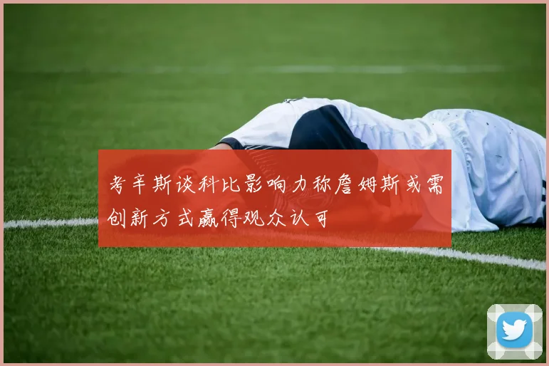 考辛斯谈科比影响力称詹姆斯或需创新方式赢得观众认可