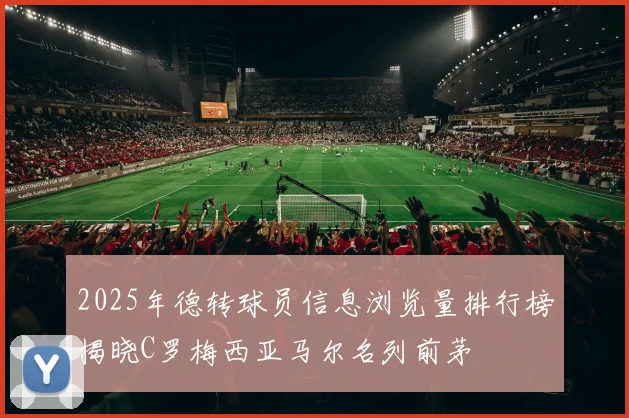 2025年德转球员信息浏览量排行榜揭晓C罗梅西亚马尔名列前茅
