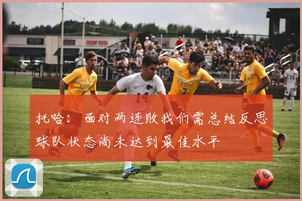 托哈：面对两连败我们需总结反思球队状态尚未达到最佳水平