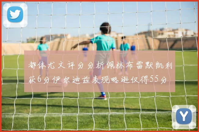 都体尤文评分分析佩林布雷默凯利获6分伊尔迪兹表现略逊仅得55分