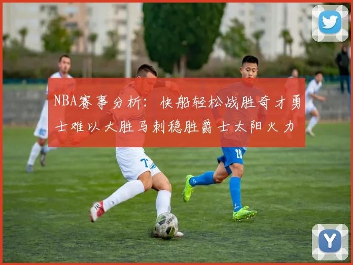 NBA赛事分析：快船轻松战胜奇才勇士难以大胜马刺稳胜爵士太阳火力全开击败篮网