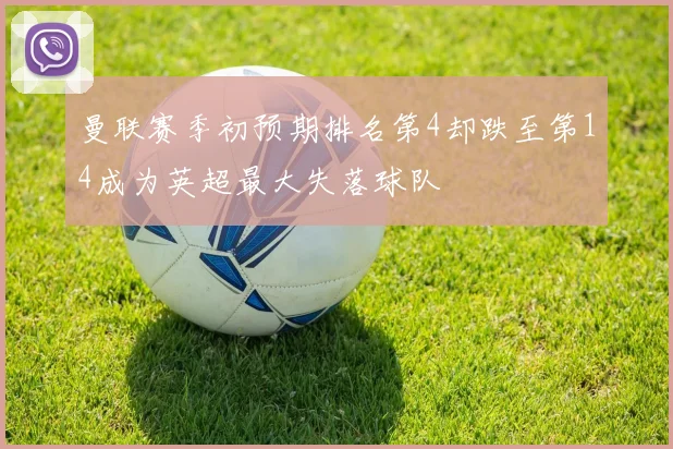 曼联赛季初预期排名第4却跌至第14成为英超最大失落球队