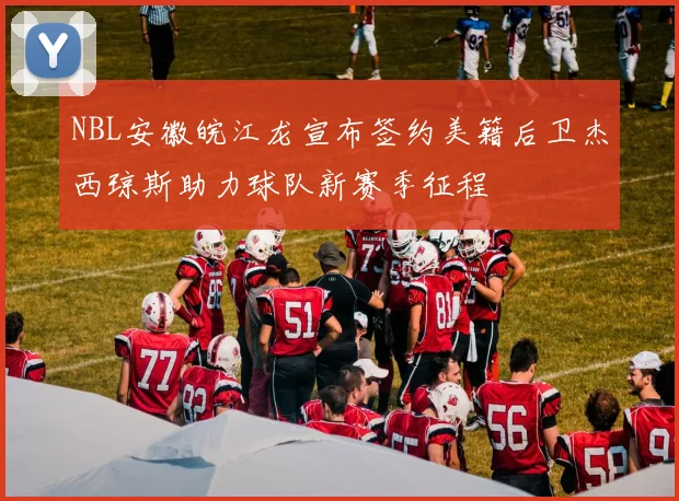 NBL安徽皖江龙宣布签约美籍后卫杰西琼斯助力球队新赛季征程