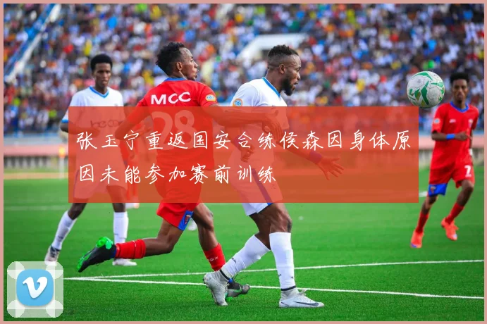张玉宁重返国安合练侯森因身体原因未能参加赛前训练