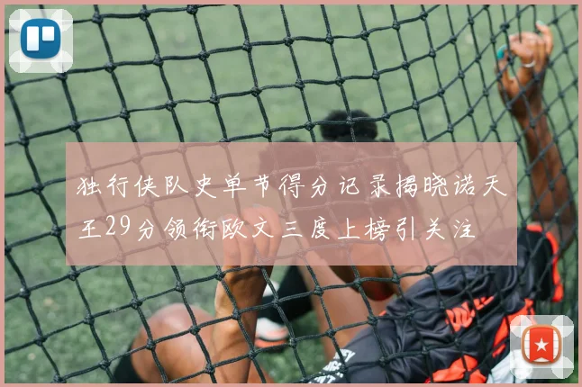 独行侠队史单节得分记录揭晓诺天王29分领衔欧文三度上榜引关注