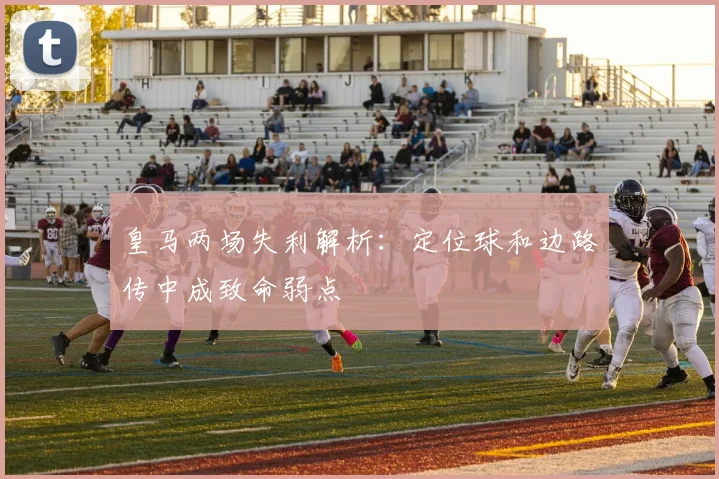 皇马两场失利解析：定位球和边路传中成致命弱点