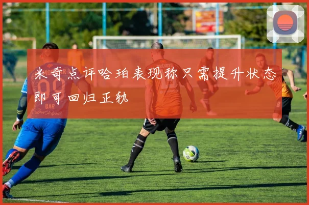 米奇点评哈珀表现称只需提升状态即可回归正轨