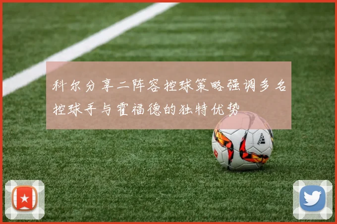 科尔分享二阵容控球策略强调多名控球手与霍福德的独特优势