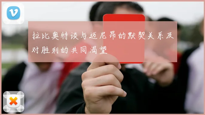 拉比奥特谈与迈尼昂的默契关系及对胜利的共同渴望