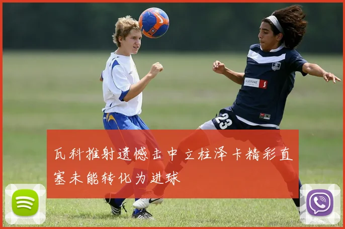 瓦科推射遗憾击中立柱泽卡精彩直塞未能转化为进球